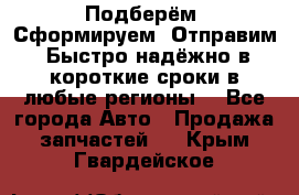 Подберём. Сформируем. Отправим. Быстро надёжно в короткие сроки в любые регионы. - Все города Авто » Продажа запчастей   . Крым,Гвардейское